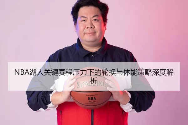 NBA湖人关键赛程压力下的轮换与体能策略深度解析
