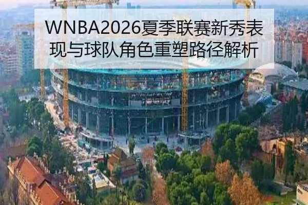 WNBA2026夏季联赛新秀表现与球队角色重塑路径解析