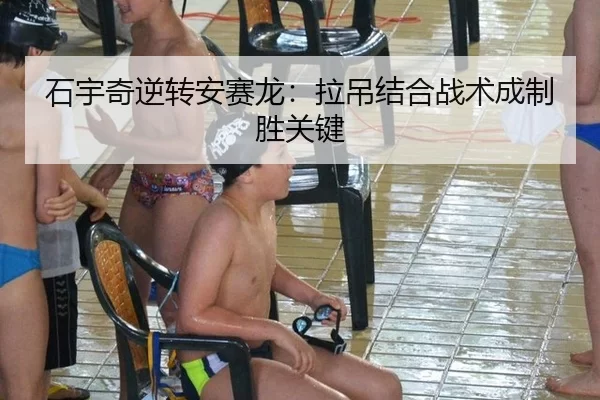 石宇奇逆转安赛龙：拉吊结合战术成制胜关键