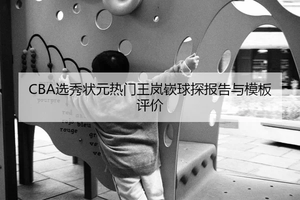 CBA选秀状元热门王岚嵚球探报告与模板评价