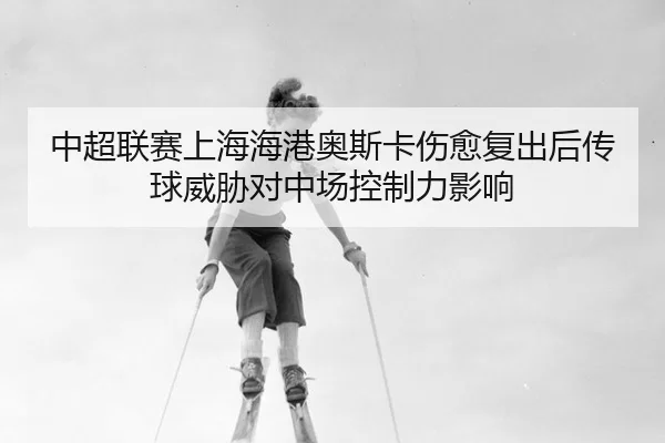 中超联赛上海海港奥斯卡伤愈复出后传球威胁对中场控制力影响