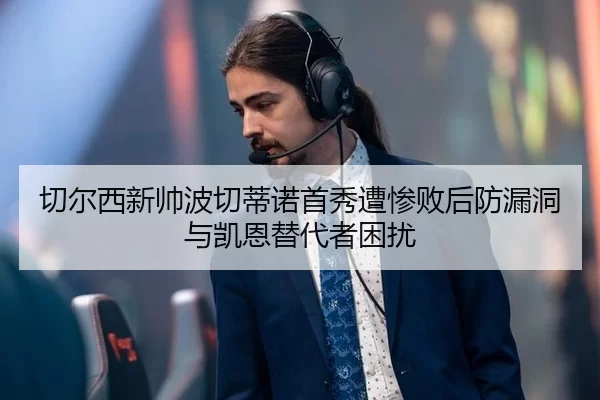切尔西新帅波切蒂诺首秀遭惨败后防漏洞与凯恩替代者困扰
