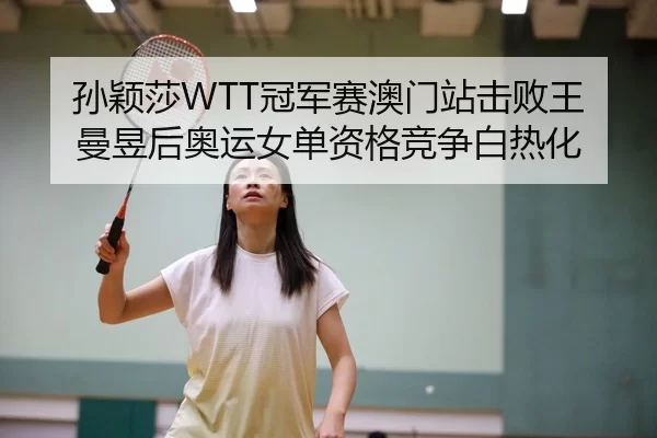 孙颖莎WTT冠军赛澳门站击败王曼昱后奥运女单资格竞争白热化