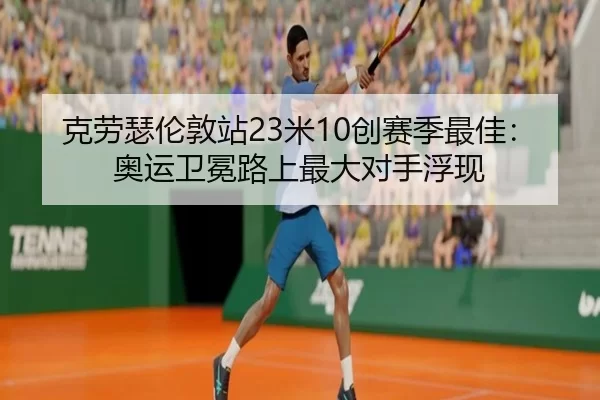 克劳瑟伦敦站23米10创赛季最佳：奥运卫冕路上最大对手浮现