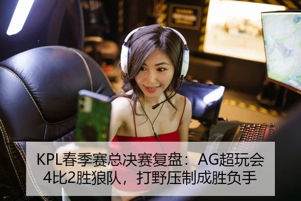 KPL春季赛总决赛复盘：AG超玩会4比2胜狼队，打野压制成胜负手